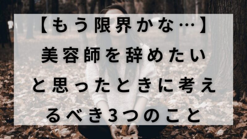 【もう限界かな…】美容師を辞めたいと思ったときに考えるべき3つのこと 