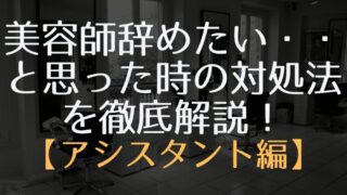 美容師辞めたい・・と思った時の対処法を徹底解説！【アシスタント編】 